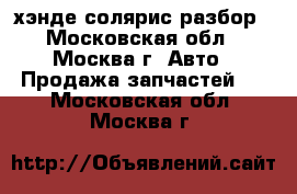 Hyundai Solaris хэнде солярис разбор - Московская обл., Москва г. Авто » Продажа запчастей   . Московская обл.,Москва г.